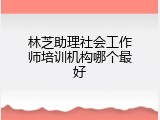 林芝助理社会工作师培训机构哪个最好