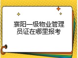 襄阳一级物业管理员证在哪里报考
