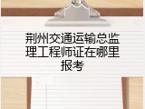 荆州交通运输总监理工程师证在哪里报考
