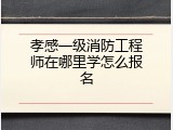 孝感一级消防工程师在哪里学怎么报名