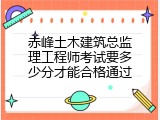 赤峰土木建筑总监理工程师考试要多少分才能合格通过