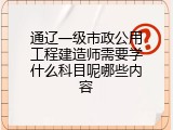 通辽一级市政公用工程建造师需要学什么科目呢哪些内容