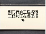 荆门石油工程咨询工程师证在哪里报考