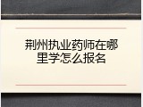 荆州执业药师在哪里学怎么报名