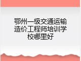 鄂州一级交通运输造价工程师培训学校哪里好