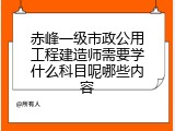 赤峰一级市政公用工程建造师需要学什么科目呢哪些内容