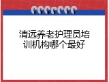 清远养老护理员培训机构哪个最好