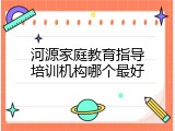河源家庭教育指导培训机构哪个最好