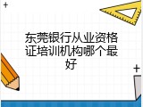东莞银行从业资格证培训机构哪个最好
