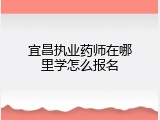 宜昌执业药师在哪里学怎么报名