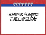 孝感四级应急救援员证在哪里报考
