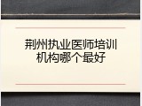 荆州执业医师培训机构哪个最好