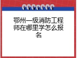 鄂州一级消防工程师在哪里学怎么报名