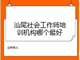汕尾社会工作师培训机构哪个最好