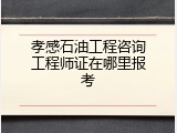 孝感石油工程咨询工程师证在哪里报考