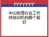 中山助理社会工作师培训机构哪个最好