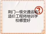 荆门一级交通运输造价工程师培训学校哪里好