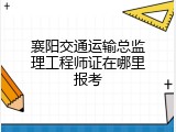 襄阳交通运输总监理工程师证在哪里报考