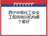 西宁中级化工安全工程师培训机构哪个最好