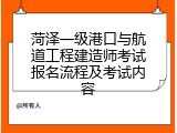 菏泽一级港口与航道工程建造师考试报名流程及考试内容