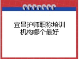 宜昌护师职称培训机构哪个最好