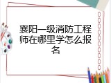 襄阳一级消防工程师在哪里学怎么报名