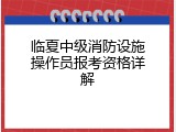 临夏中级消防设施操作员报考资格详解