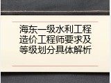 海东一级水利工程造价工程师要求及等级划分具体解析