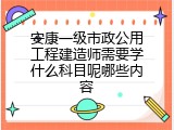 安康一级市政公用工程建造师需要学什么科目呢哪些内容