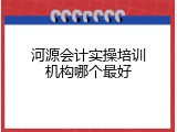 河源会计实操培训机构哪个最好