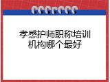 孝感护师职称培训机构哪个最好