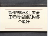 鄂州初级化工安全工程师培训机构哪个最好