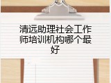 清远助理社会工作师培训机构哪个最好