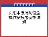 庆阳中级消防设施操作员报考资格详解