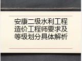 安康二级水利工程造价工程师要求及等级划分具体解析