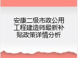 安康二级市政公用工程建造师最新补贴政策详情分析