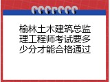 榆林土木建筑总监理工程师考试要多少分才能合格通过