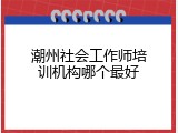 潮州社会工作师培训机构哪个最好