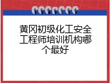 黄冈初级化工安全工程师培训机构哪个最好