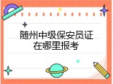 随州中级保安员证在哪里报考
