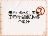 定西中级化工安全工程师培训机构哪个最好
