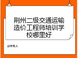 荆州二级交通运输造价工程师培训学校哪里好
