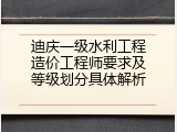 迪庆一级水利工程造价工程师要求及等级划分具体解析