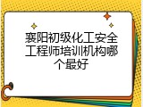 襄阳初级化工安全工程师培训机构哪个最好