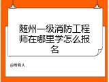 随州一级消防工程师在哪里学怎么报名