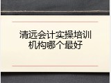 清远会计实操培训机构哪个最好