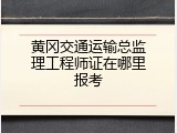 黄冈交通运输总监理工程师证在哪里报考