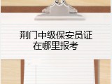 荆门中级保安员证在哪里报考