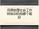 河源助理社会工作师培训机构哪个最好