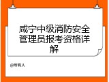 咸宁中级消防安全管理员报考资格详解